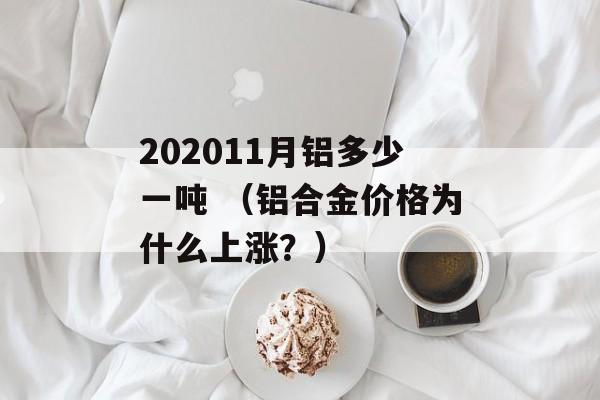 202011月铝多少一吨 （铝合金价格为什么上涨？）