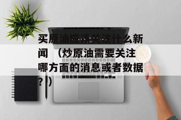 买原油应该关注什么新闻 （炒原油需要关注哪方面的消息或者数据？）