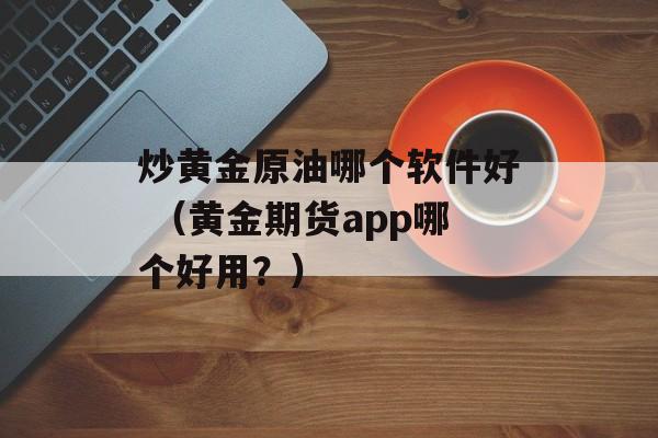 炒黄金原油哪个软件好 （黄金期货app哪个好用？）