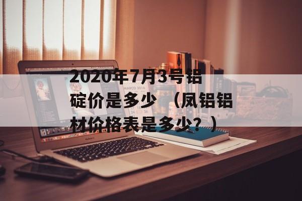 2020年7月3号铝碇价是多少 （凤铝铝材价格表是多少？）