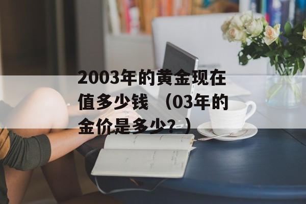 2003年的黄金现在值多少钱 （03年的金价是多少？）