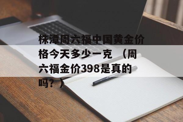 株潭周六福中国黄金价格今天多少一克 （周六福金价398是真的吗？）