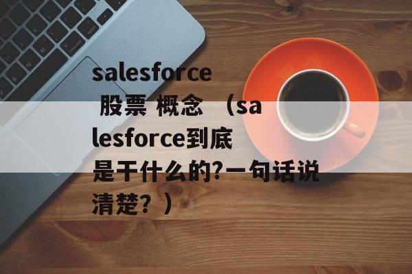 salesforce 股票 概念 （salesforce到底是干什么的?一句话说清楚？）