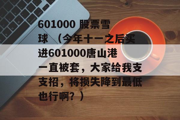 601000 股票雪球 （今年十一之后买进601000唐山港一直被套，大家给我支支招，将损失降到最低也行啊？）