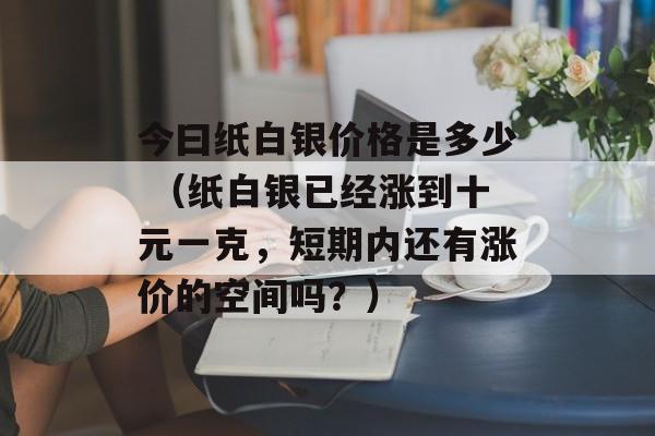 今曰纸白银价格是多少 （纸白银已经涨到十元一克，短期内还有涨价的空间吗？）