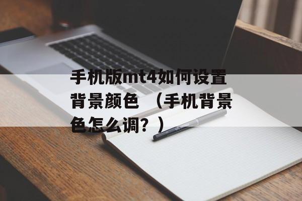 手机版mt4如何设置背景颜色 （手机背景色怎么调？）