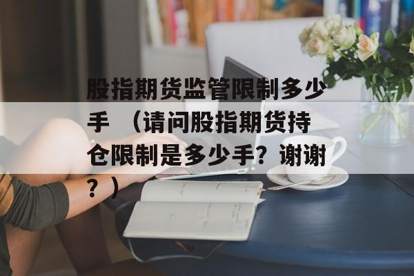 股指期货监管限制多少手 （请问股指期货持仓限制是多少手？谢谢？）