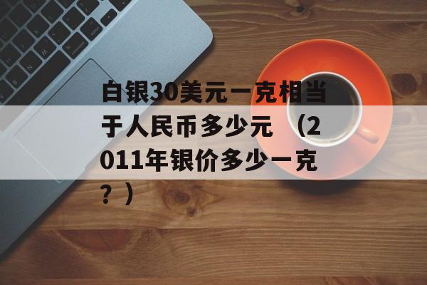 白银30美元一克相当于人民币多少元 （2011年银价多少一克？）