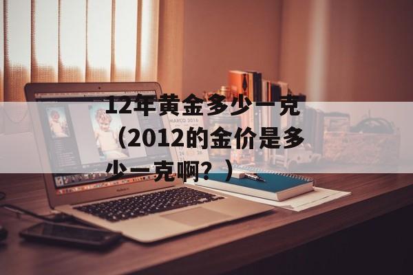 12年黄金多少一克 （2012的金价是多少一克啊？）