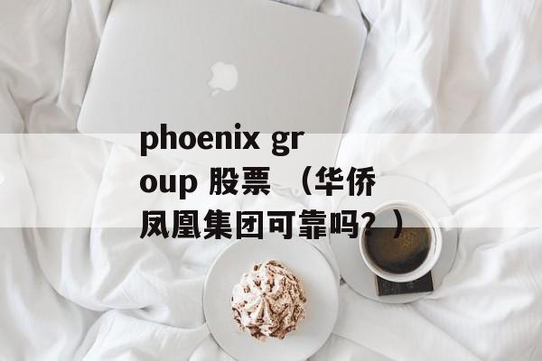 phoenix group 股票 （华侨凤凰集团可靠吗？）