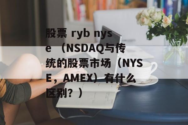 股票 ryb nyse （NSDAQ与传统的股票市场（NYSE，AMEX）有什么区别？）