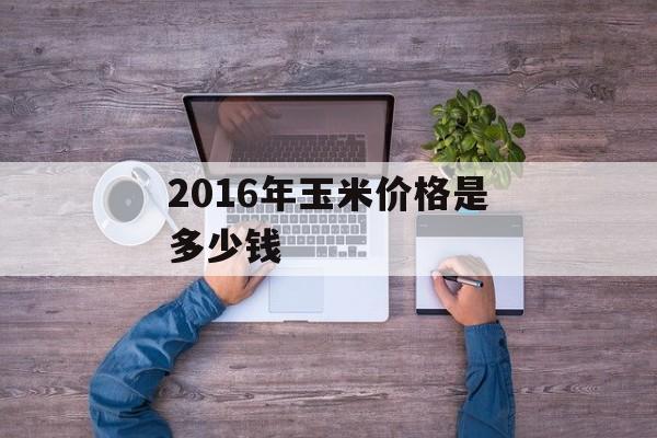 2016年玉米价格是多少钱