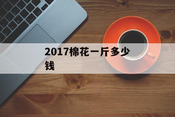 2017棉花一斤多少钱