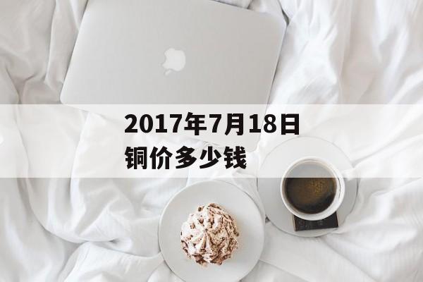 2017年7月18日铜价多少钱