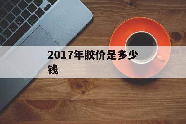 2017年胶价是多少钱