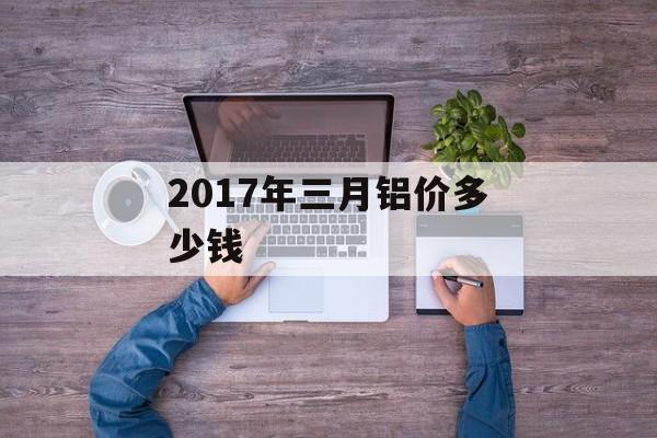 2017年三月铝价多少钱