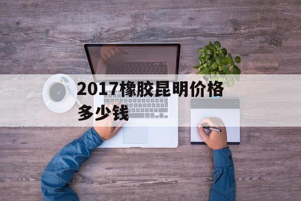 2017橡胶昆明价格多少钱