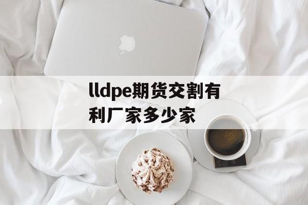 lldpe期货交割有利厂家多少家