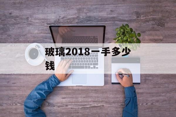 玻璃2018一手多少钱