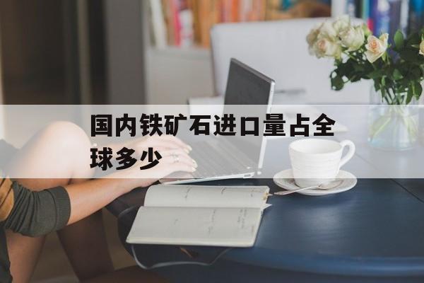 国内铁矿石进口量占全球多少