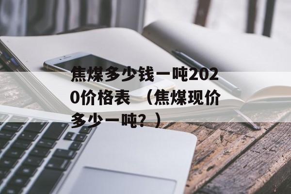 焦煤多少钱一吨2020价格表 （焦煤现价多少一吨？）