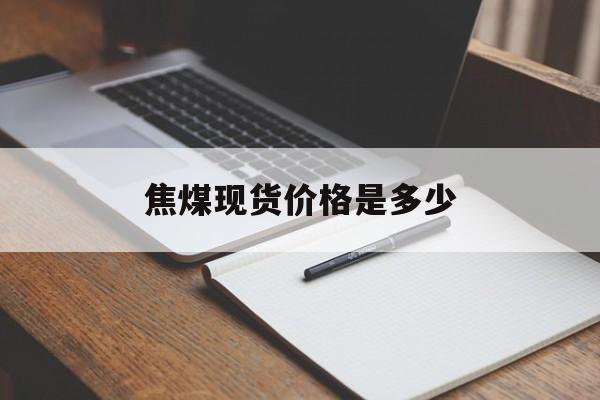 焦煤现货价格是多少