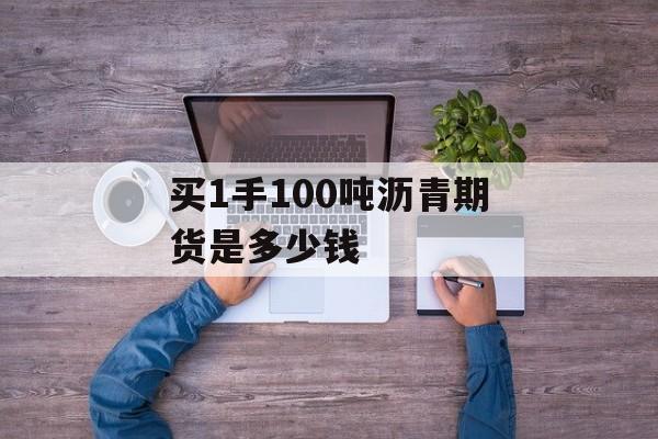 买1手100吨沥青期货是多少钱