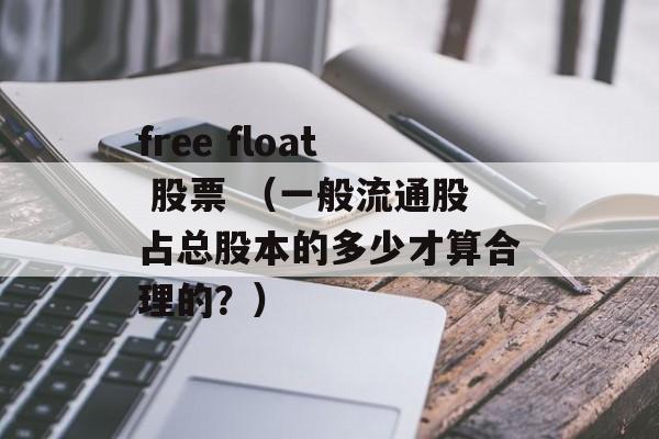 free float 股票 （一般流通股占总股本的多少才算合理的？）