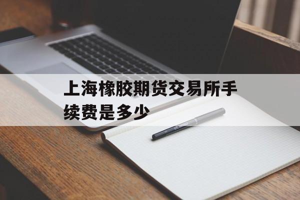 上海橡胶期货交易所手续费是多少