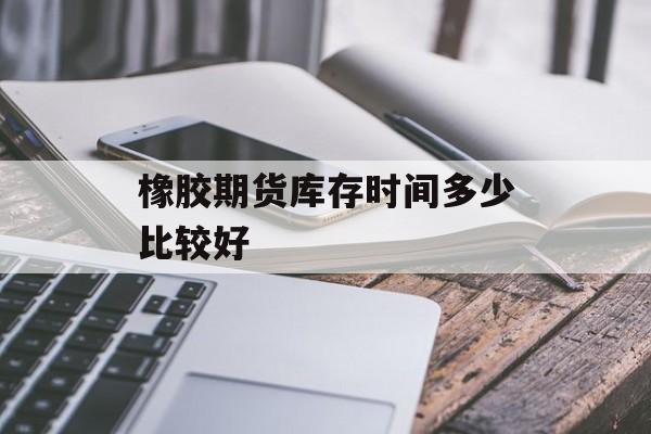 橡胶期货库存时间多少比较好