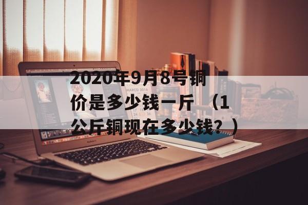 2020年9月8号铜价是多少钱一斤 （1公斤铜现在多少钱？）