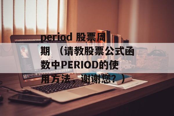 period 股票周期 （请教股票公式函数中PERIOD的使用方法，谢谢您？）