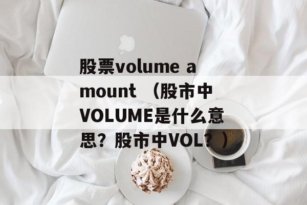 股票volume amount （股市中VOLUME是什么意思？股市中VOL？）