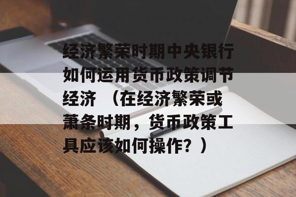 经济繁荣时期中央银行如何运用货币政策调节经济 （在经济繁荣或萧条时期，货币政策工具应该如何操作？）