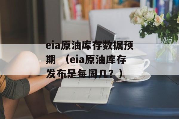 eia原油库存数据预期 （eia原油库存发布是每周几？）