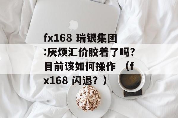 fx168 瑞银集团:厌烦汇价胶着了吗?目前该如何操作 （fx168 闪退？）