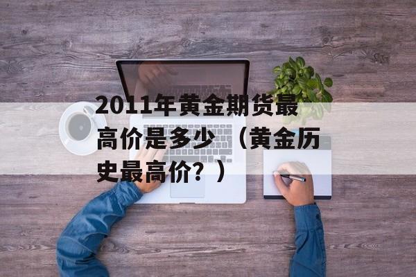 2011年黄金期货最高价是多少 （黄金历史最高价？）