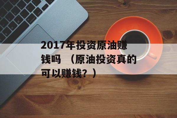 2017年投资原油赚钱吗 （原油投资真的可以赚钱？）