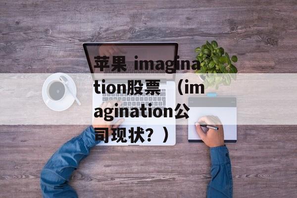 苹果 imagination股票 （imagination公司现状？）