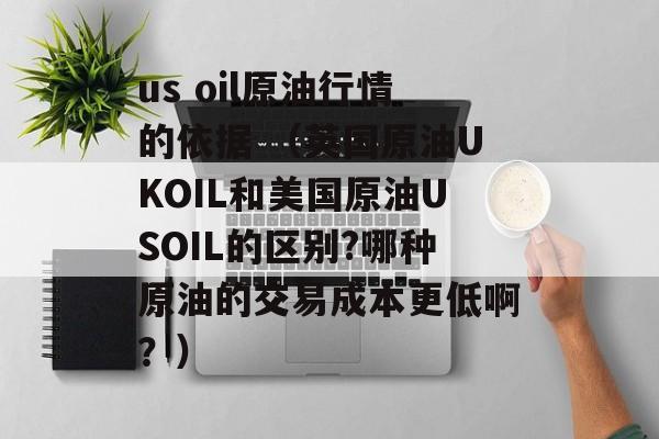 us oil原油行情的依据 （英国原油UKOIL和美国原油USOIL的区别?哪种原油的交易成本更低啊？）