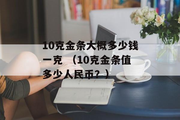 10克金条大概多少钱一克 （10克金条值多少人民币？）