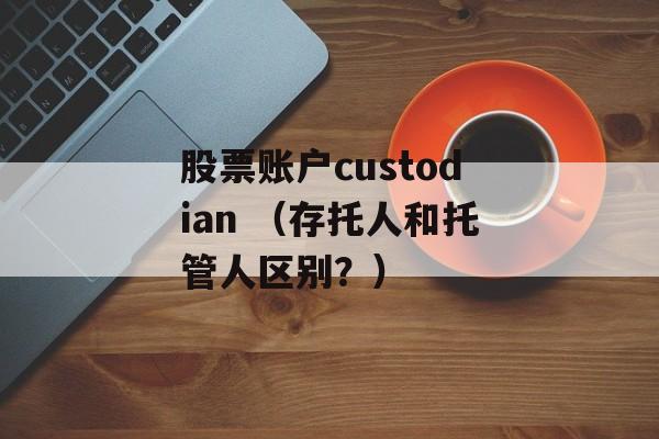 股票账户custodian （存托人和托管人区别？）