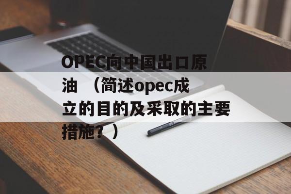 OPEC向中国出口原油 （简述opec成立的目的及采取的主要措施？）