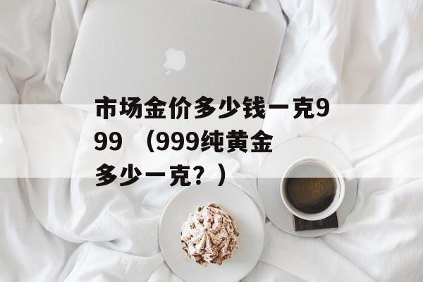 市场金价多少钱一克999 （999纯黄金多少一克？）