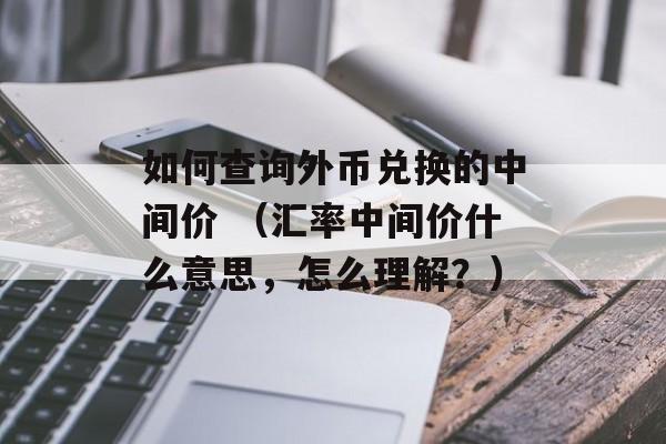 如何查询外币兑换的中间价 （汇率中间价什么意思，怎么理解？）