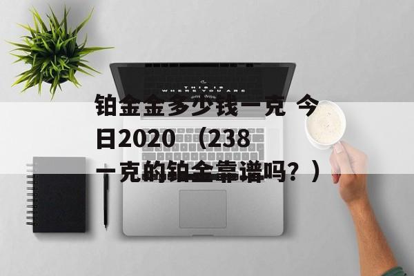 铂金金多少钱一克 今日2020 （238一克的铂金靠谱吗？）