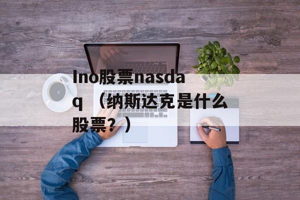 Ino股票nasdaq （纳斯达克是什么股票？）