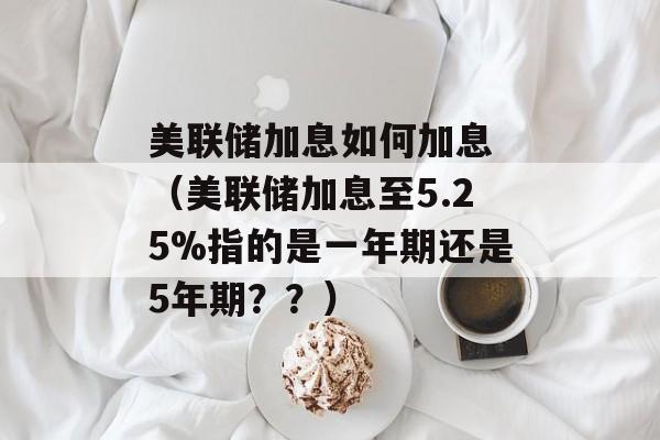 美联储加息如何加息 （美联储加息至5.25%指的是一年期还是5年期？？）