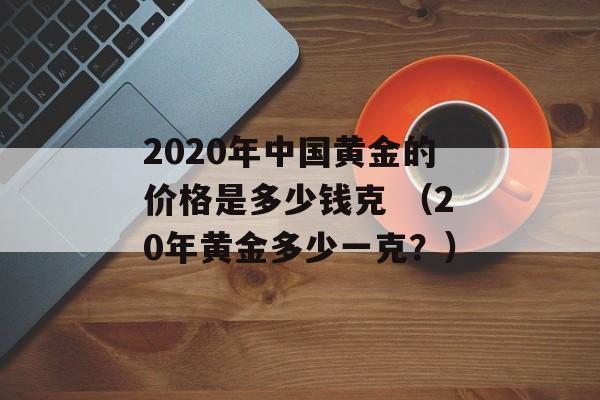 2020年中国黄金的价格是多少钱克 （20年黄金多少一克？）