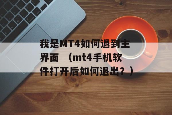 我是MT4如何退到主界面 （mt4手机软件打开后如何退出？）